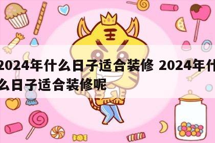 2024年什么日子适合装修 2024年什么日子适合装修呢