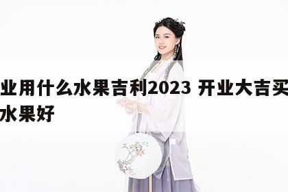 开业用什么水果吉利2023 开业大吉买什么水果好