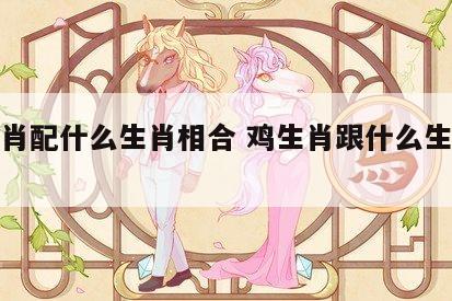 鸡生肖配什么生肖相合 鸡生肖跟什么生肖最好