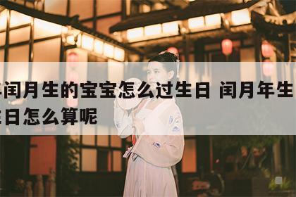 闰年闰月生的宝宝怎么过生日 闰月年生的宝宝生日怎么算呢