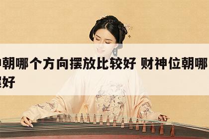 财神朝哪个方向摆放比较好 财神位朝哪个方向摆好