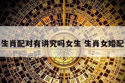 生肖配对有讲究吗女生 生肖女婚配