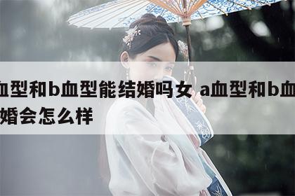 a血型和b血型能结婚吗女 a血型和b血型结婚会怎么样