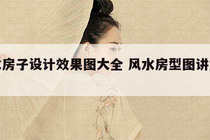 风水房子设计效果图大全 风水房型图讲解视频