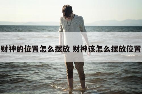 财神的位置怎么摆放 财神该怎么摆放位置