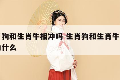 生肖狗和生肖牛相冲吗 生肖狗和生肖牛相冲吗为什么