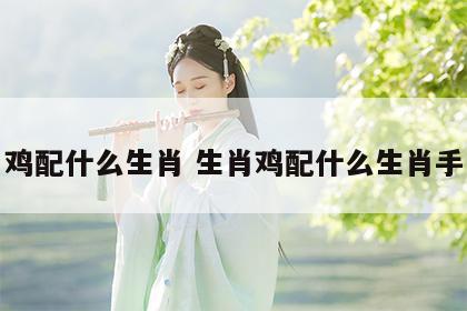 生肖鸡配什么生肖 生肖鸡配什么生肖手串好