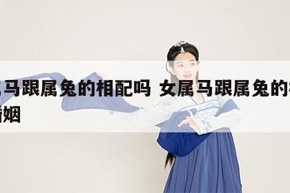 女属马跟属兔的相配吗 女属马跟属兔的相配吗婚姻