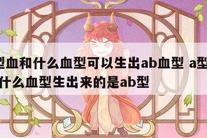 a型血和什么血型可以生出ab血型 a型血和什么血型生出来的是ab型