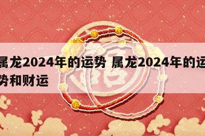 属龙2024年的运势 属龙2024年的运势和财运