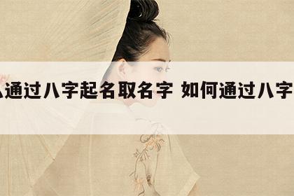 怎么通过八字起名取名字 如何通过八字取名字