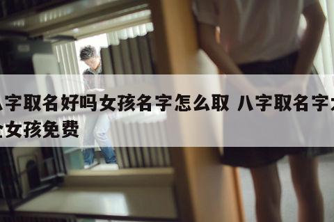 八字取名好吗女孩名字怎么取 八字取名字大全女孩免费