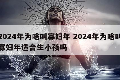 2024年为啥叫寡妇年 2024年为啥叫寡妇年适合生小孩吗