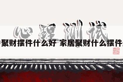 家中聚财摆件什么好 家居聚财什么摆件最好