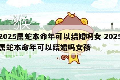 2025属蛇本命年可以结婚吗女 2025属蛇本命年可以结婚吗女孩