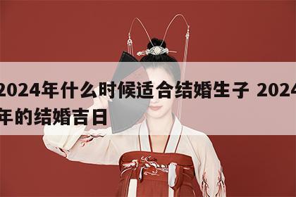 2024年什么时候适合结婚生子 2024年的结婚吉日