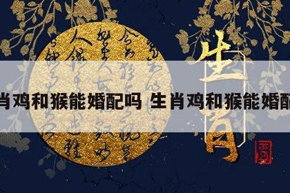 生肖鸡和猴能婚配吗 生肖鸡和猴能婚配吗