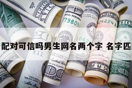 姓名配对可信吗男生网名两个字 名字匹配网