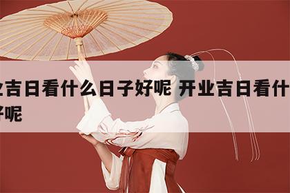 开业吉日看什么日子好呢 开业吉日看什么日子好呢