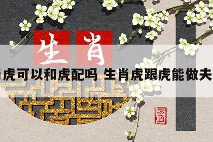 生肖虎可以和虎配吗 生肖虎跟虎能做夫妻吗