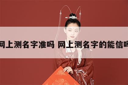 网上测名字准吗 网上测名字的能信吗