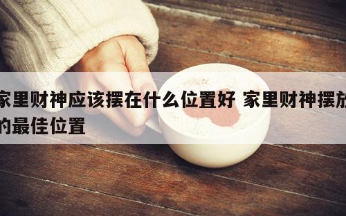 家里财神应该摆在什么位置好 家里财神摆放的最佳位置
