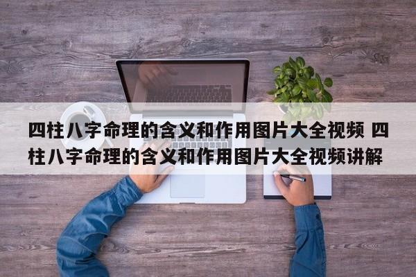 四柱八字命理的含义和作用图片大全视频 四柱八字命理的含义和作用图片大全视频讲解