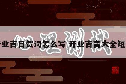 开业吉日贺词怎么写 开业吉言大全短语