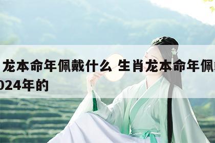 生肖龙本命年佩戴什么 生肖龙本命年佩戴什么2024年的