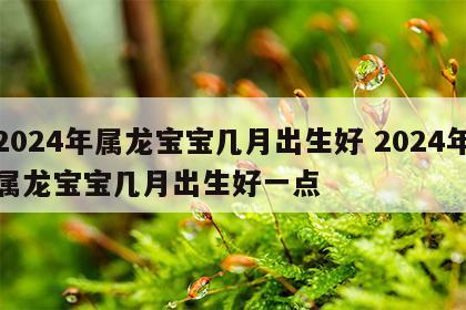 2024年属龙宝宝几月出生好 2024年属龙宝宝几月出生好一点