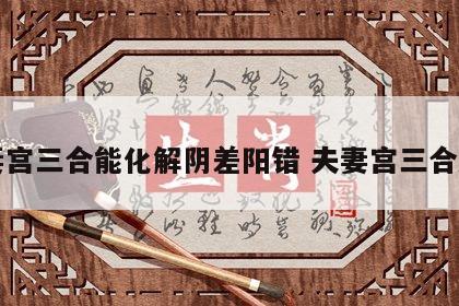夫妻宫三合能化解阴差阳错 夫妻宫三合水局