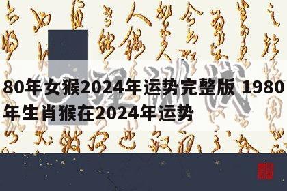 80年女猴2024年运势完整版 1980年生肖猴在2024年运势