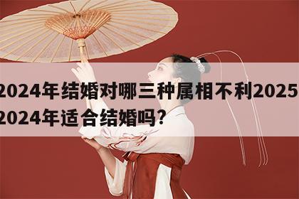 2024年结婚对哪三种属相不利2025 2024年适合结婚吗?