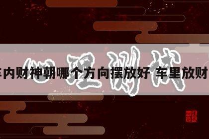 车内财神朝哪个方向摆放好 车里放财神