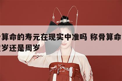 称骨算命的寿元在现实中准吗 称骨算命寿元是虚岁还是周岁