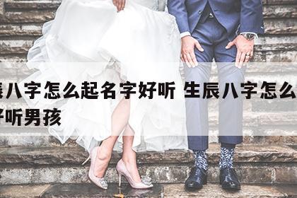 生辰八字怎么起名字好听 生辰八字怎么起名字好听男孩