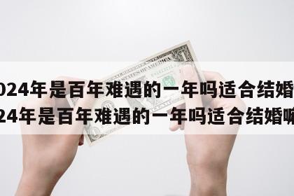 2024年是百年难遇的一年吗适合结婚 2024年是百年难遇的一年吗适合结婚嘛