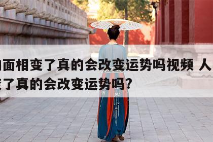人的面相变了真的会改变运势吗视频 人的面相变了真的会改变运势吗?