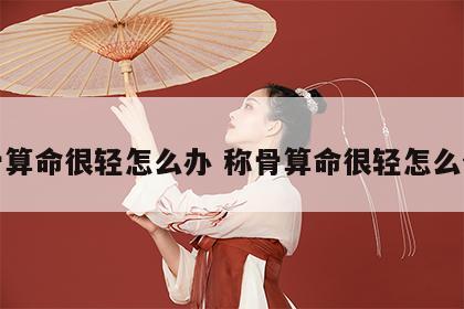称骨算命很轻怎么办 称骨算命很轻怎么化解