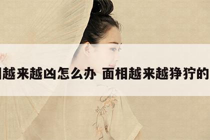 面相越来越凶怎么办 面相越来越狰狞的原因