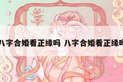 八字合婚看正缘吗 八字合婚看正缘吗
