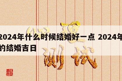 2024年什么时候结婚好一点 2024年的结婚吉日