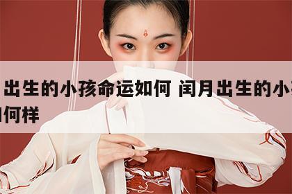 闰月出生的小孩命运如何 闰月出生的小孩命运如何样
