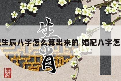 婚配生辰八字怎么算出来的 婚配八字怎么看