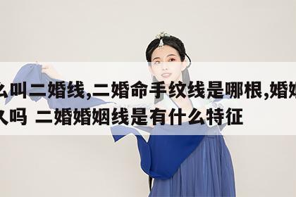 什么叫二婚线,二婚命手纹线是哪根,婚姻能长久吗 二婚婚姻线是有什么特征