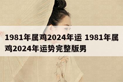 1981年属鸡2024年运 1981年属鸡2024年运势完整版男