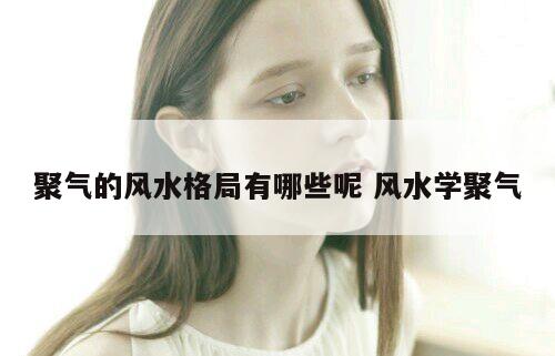 聚气的风水格局有哪些呢 风水学聚气