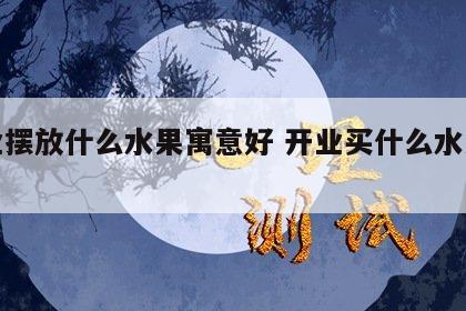 开业摆放什么水果寓意好 开业买什么水果招财