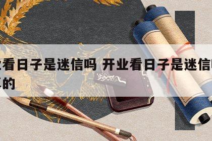 开业看日子是迷信吗 开业看日子是迷信吗还是真的