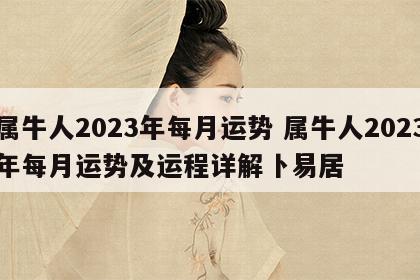 属牛人2023年每月运势 属牛人2023年每月运势及运程详解卜易居